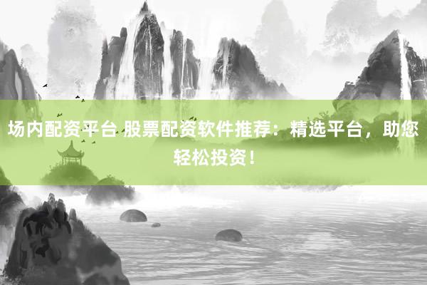 场内配资平台 股票配资软件推荐：精选平台，助您轻松投资！