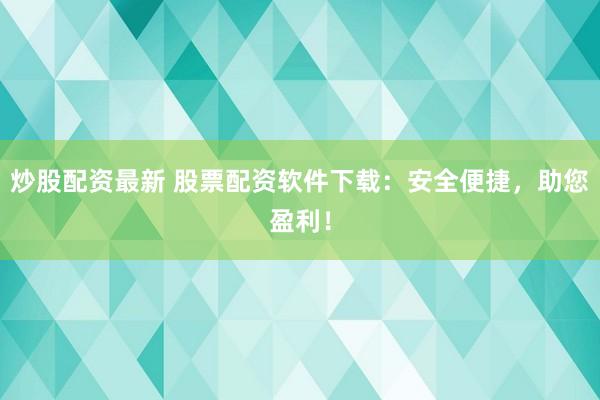 炒股配资最新 股票配资软件下载:安全便捷,助您盈利!