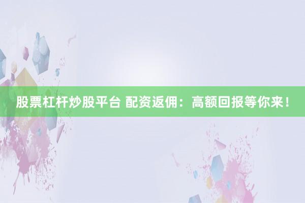 股票杠杆炒股平台 配资返佣：高额回报等你来！
