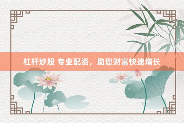 杠杆炒股 专业配资,助您财富快速增长