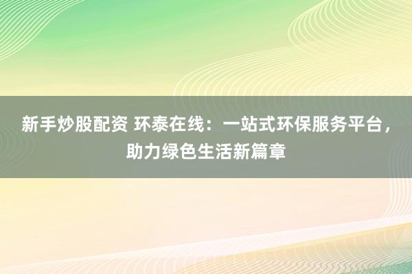 新手炒股配资 环泰在线：一站式环保服务平台，助力绿色生活新篇章