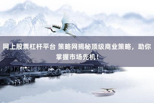 网上股票杠杆平台 策略网揭秘顶级商业策略，助你掌握市场先机！