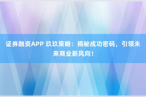 证券融资APP 玖玖策略：揭秘成功密码，引领未来商业新风向！
