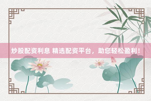 炒股配资利息 精选配资平台，助您轻松盈利！
