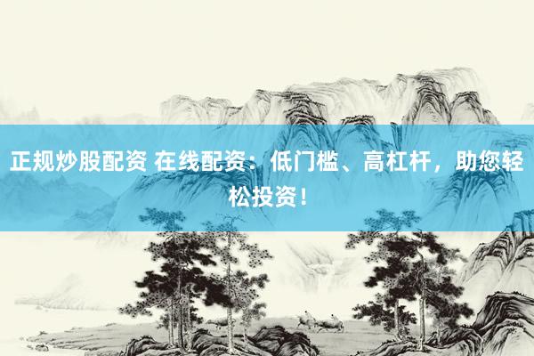 正规炒股配资 在线配资：低门槛、高杠杆，助您轻松投资！