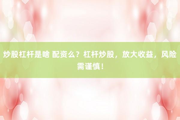 炒股杠杆是啥 配资么？杠杆炒股，放大收益，风险需谨慎！