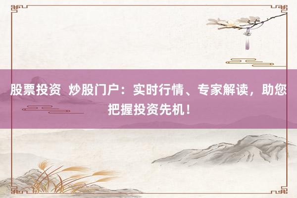 股票投资  炒股门户：实时行情、专家解读，助您把握投资先机！