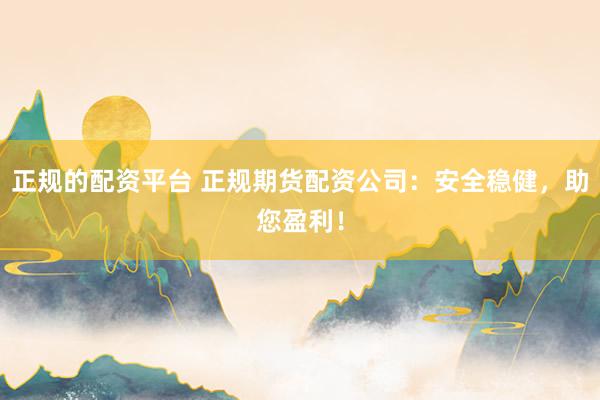 正规的配资平台 正规期货配资公司：安全稳健，助您盈利！