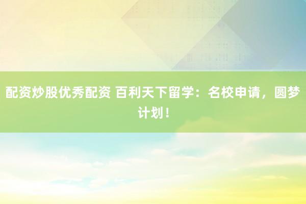 配资炒股优秀配资 百利天下留学:名校申请,圆梦计划!