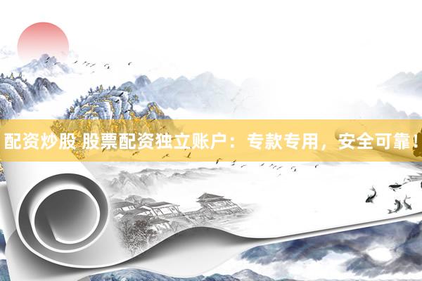 配资炒股 股票配资独立账户：专款专用，安全可靠！