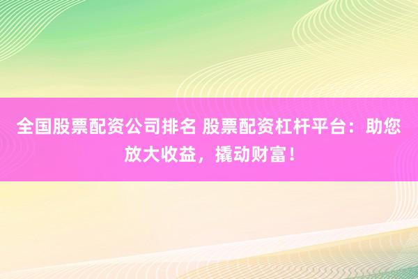 全国股票配资公司排名 股票配资杠杆平台：助您放大收益，撬动财富！