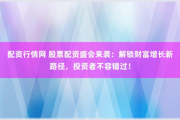 配资行情网 股票配资盛会来袭：解锁财富增长新路径，投资者不容错过！