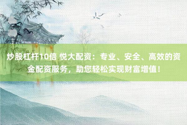炒股杠杆10倍 悦大配资：专业、安全、高效的资金配资服务，助您轻松实现财富增值！