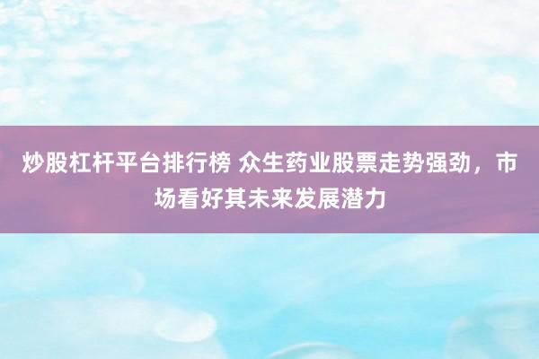 炒股杠杆平台排行榜 众生药业股票走势强劲,市场看好其未来发展潜力