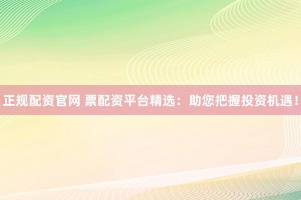 正规配资官网 票配资平台精选：助您把握投资机遇！