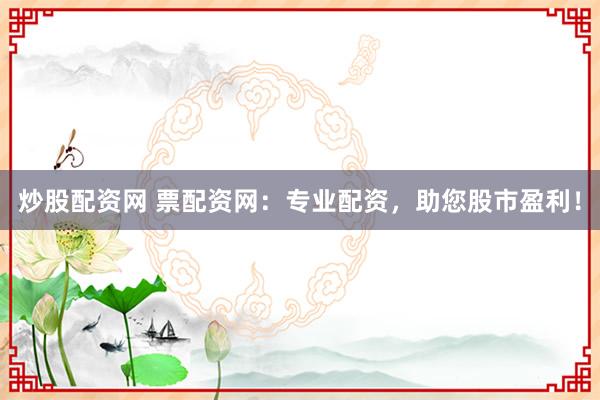 炒股配资网 票配资网：专业配资，助您股市盈利！