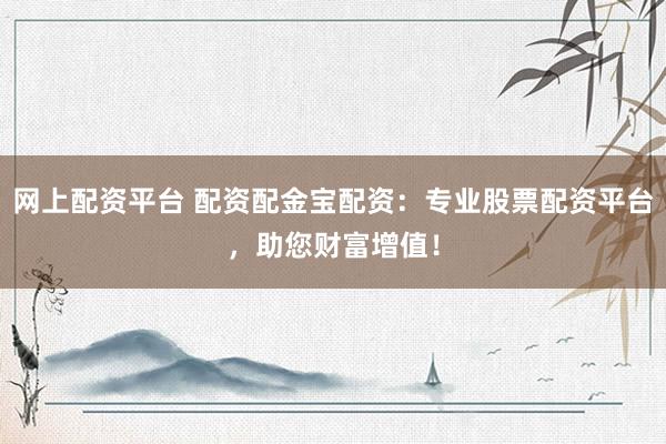 网上配资平台 配资配金宝配资：专业股票配资平台，助您财富增值！