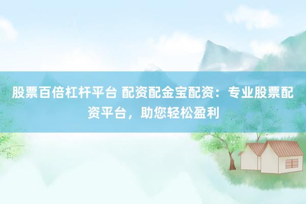 股票百倍杠杆平台 配资配金宝配资：专业股票配资平台，助您轻松盈利