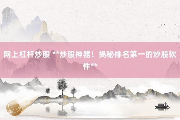 网上杠杆炒股 **炒股神器！揭秘排名第一的炒股软件**