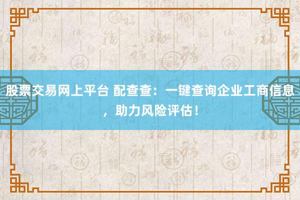 股票交易网上平台 配查查：一键查询企业工商信息，助力风险评估！