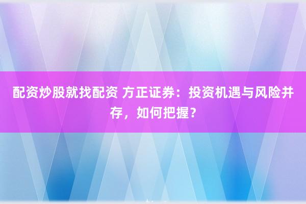 配资炒股就找配资 方正证券：投资机遇与风险并存，如何把握？
