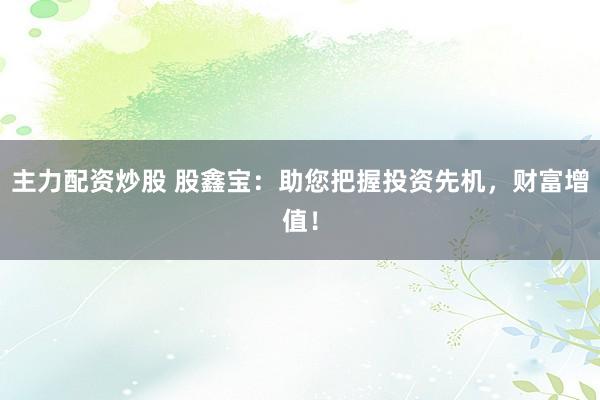 主力配资炒股 股鑫宝：助您把握投资先机，财富增值！