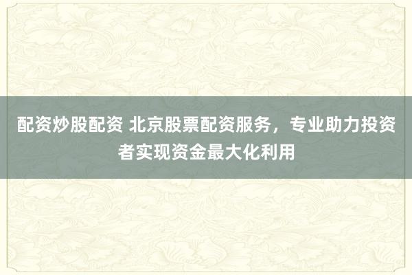 配资炒股配资 北京股票配资服务，专业助力投资者实现资金最大化利用