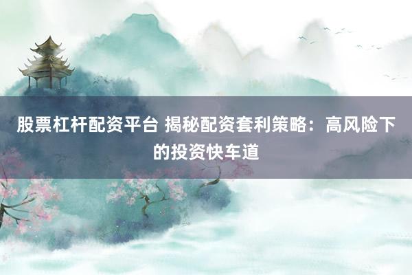 股票杠杆配资平台 揭秘配资套利策略：高风险下的投资快车道