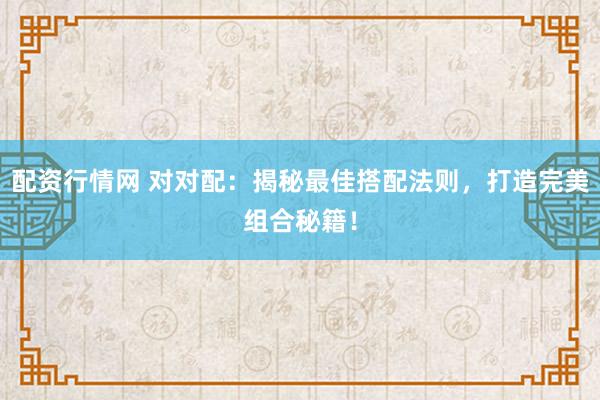配资行情网 对对配:揭秘最佳搭配法则,打造完美组合秘籍!