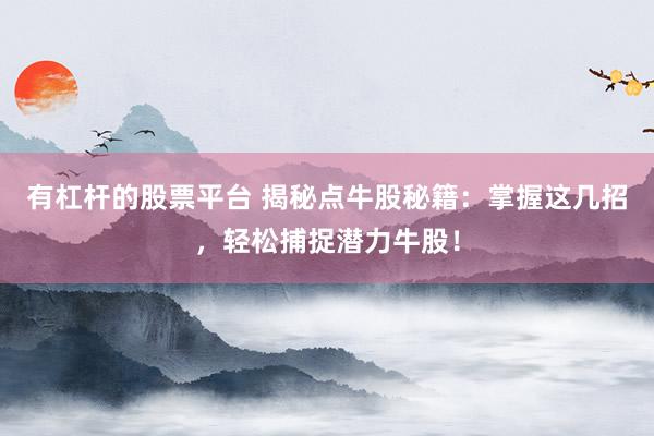 有杠杆的股票平台 揭秘点牛股秘籍:掌握这几招,轻松捕捉潜力牛股!
