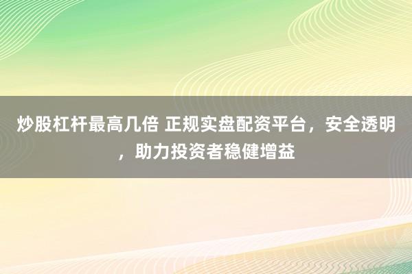 炒股杠杆最高几倍 正规实盘配资平台，安全透明，助力投资者稳健增益